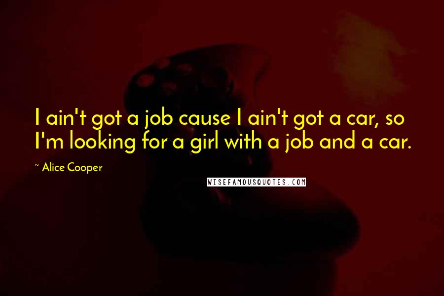 Alice Cooper Quotes: I ain't got a job cause I ain't got a car, so I'm looking for a girl with a job and a car.