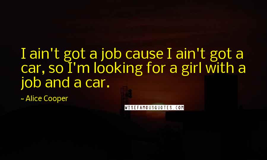 Alice Cooper Quotes: I ain't got a job cause I ain't got a car, so I'm looking for a girl with a job and a car.