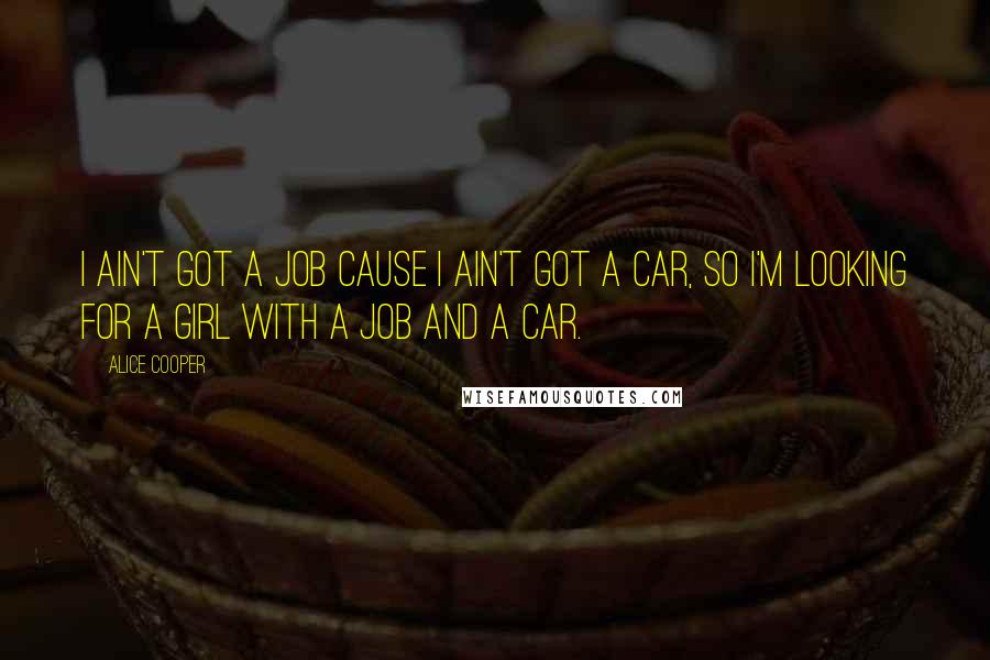 Alice Cooper Quotes: I ain't got a job cause I ain't got a car, so I'm looking for a girl with a job and a car.