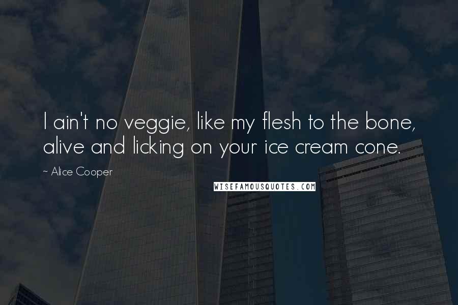 Alice Cooper Quotes: I ain't no veggie, like my flesh to the bone, alive and licking on your ice cream cone.