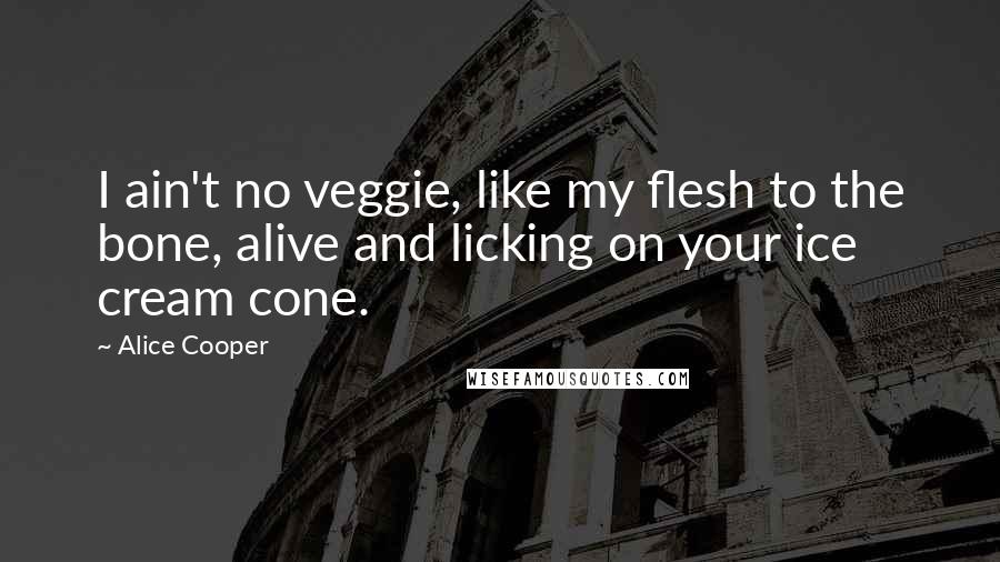 Alice Cooper Quotes: I ain't no veggie, like my flesh to the bone, alive and licking on your ice cream cone.