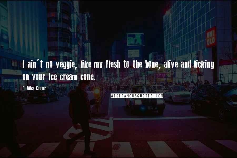 Alice Cooper Quotes: I ain't no veggie, like my flesh to the bone, alive and licking on your ice cream cone.