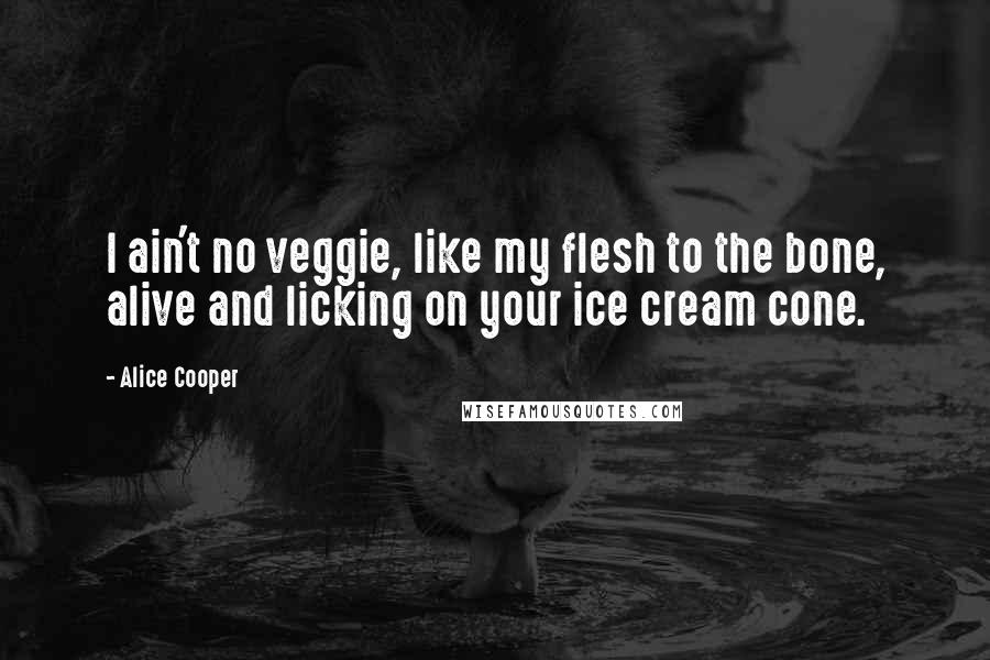 Alice Cooper Quotes: I ain't no veggie, like my flesh to the bone, alive and licking on your ice cream cone.