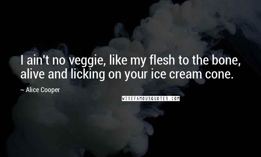 Alice Cooper Quotes: I ain't no veggie, like my flesh to the bone, alive and licking on your ice cream cone.