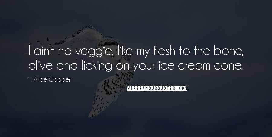 Alice Cooper Quotes: I ain't no veggie, like my flesh to the bone, alive and licking on your ice cream cone.
