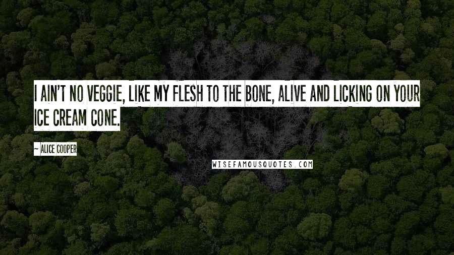 Alice Cooper Quotes: I ain't no veggie, like my flesh to the bone, alive and licking on your ice cream cone.