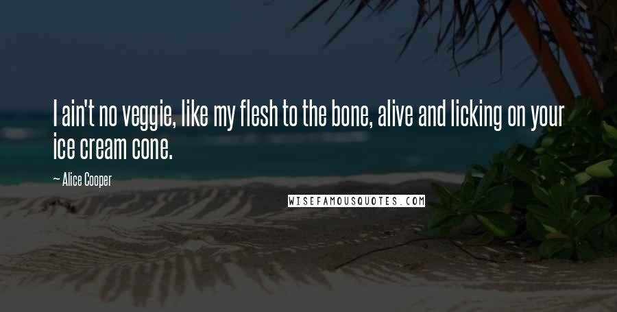 Alice Cooper Quotes: I ain't no veggie, like my flesh to the bone, alive and licking on your ice cream cone.