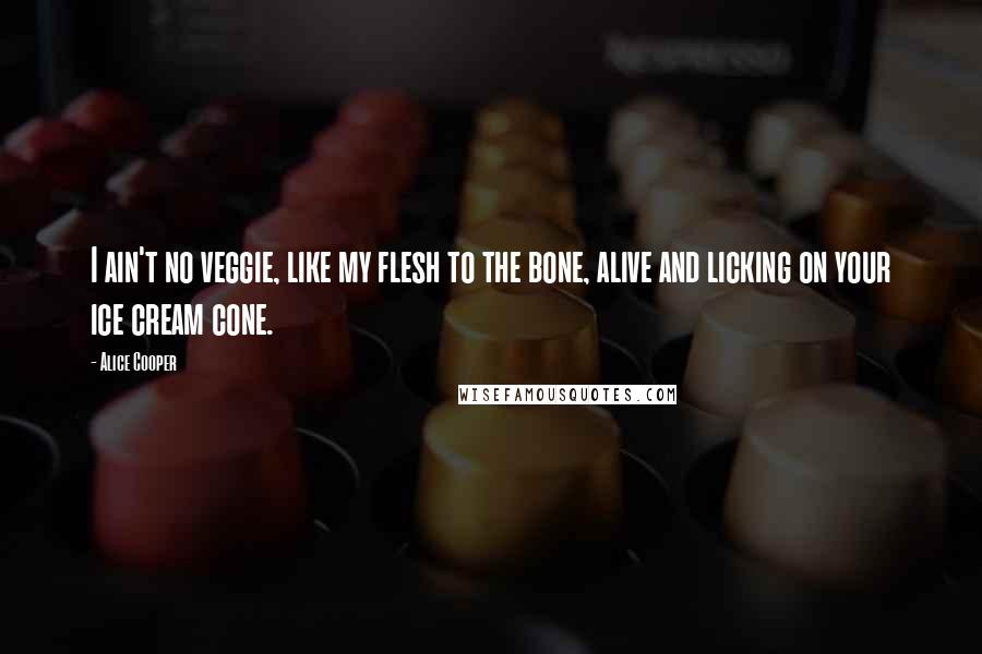 Alice Cooper Quotes: I ain't no veggie, like my flesh to the bone, alive and licking on your ice cream cone.