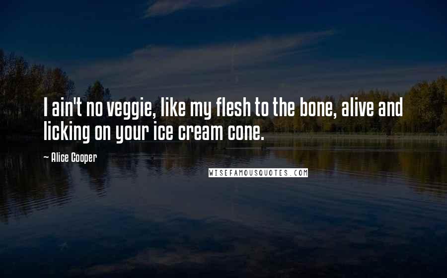 Alice Cooper Quotes: I ain't no veggie, like my flesh to the bone, alive and licking on your ice cream cone.