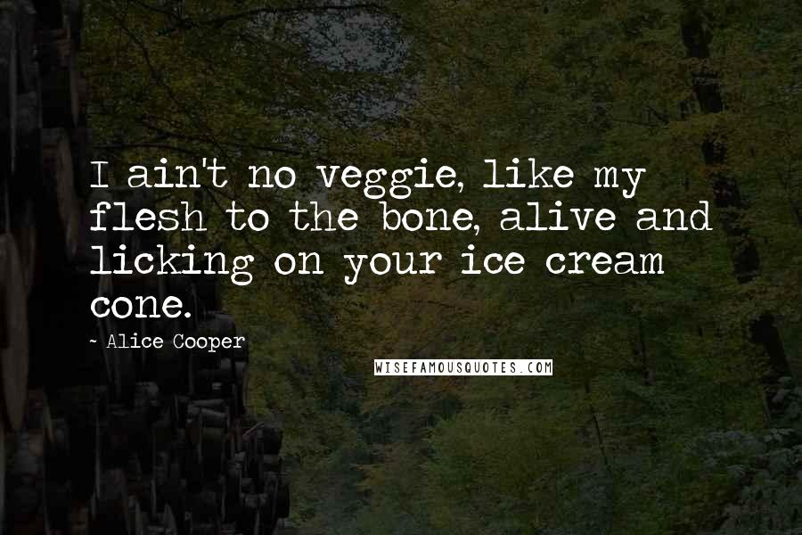 Alice Cooper Quotes: I ain't no veggie, like my flesh to the bone, alive and licking on your ice cream cone.
