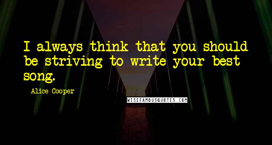 Alice Cooper Quotes: I always think that you should be striving to write your best song.