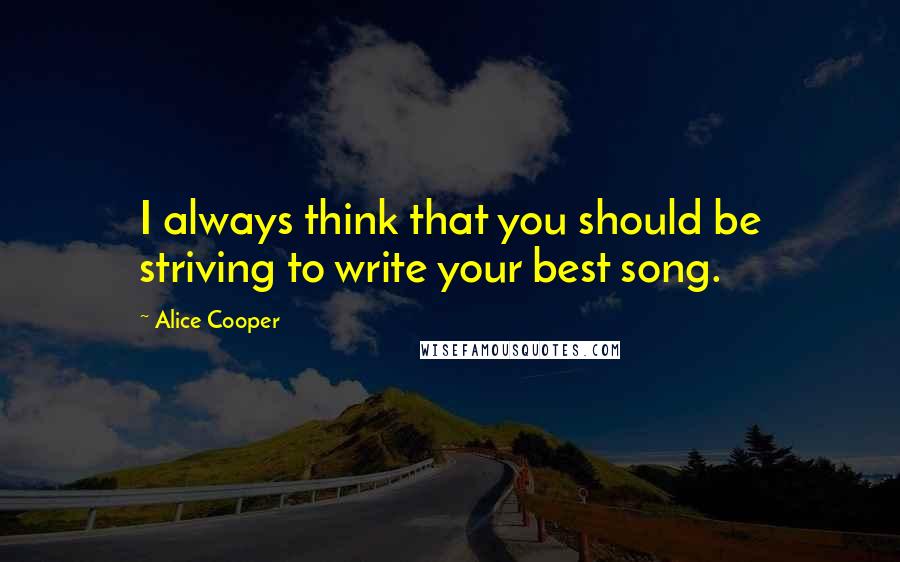 Alice Cooper Quotes: I always think that you should be striving to write your best song.