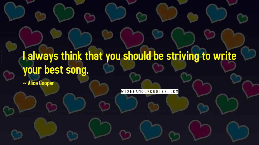 Alice Cooper Quotes: I always think that you should be striving to write your best song.