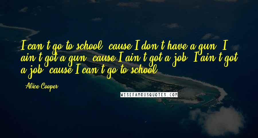 Alice Cooper Quotes: I can't go to school, cause I don't have a gun. I ain't got a gun, cause I ain't got a job. I ain't got a job, cause I can't go to school.
