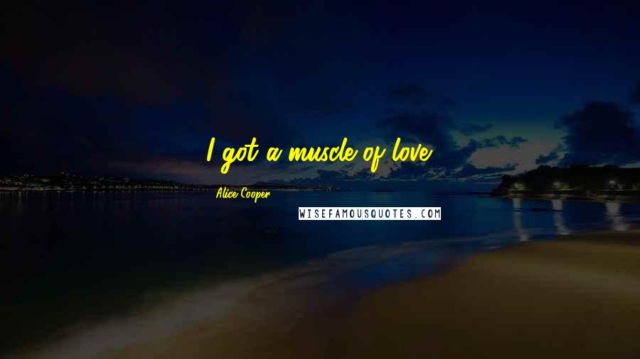 Alice Cooper Quotes: I got a muscle of love.