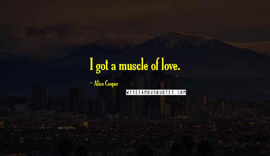 Alice Cooper Quotes: I got a muscle of love.