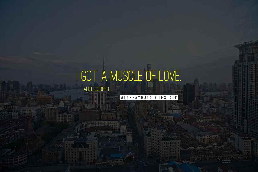 Alice Cooper Quotes: I got a muscle of love.