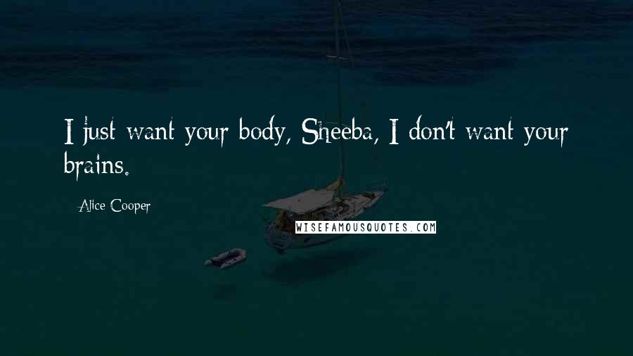 Alice Cooper Quotes: I just want your body, Sheeba, I don't want your brains.