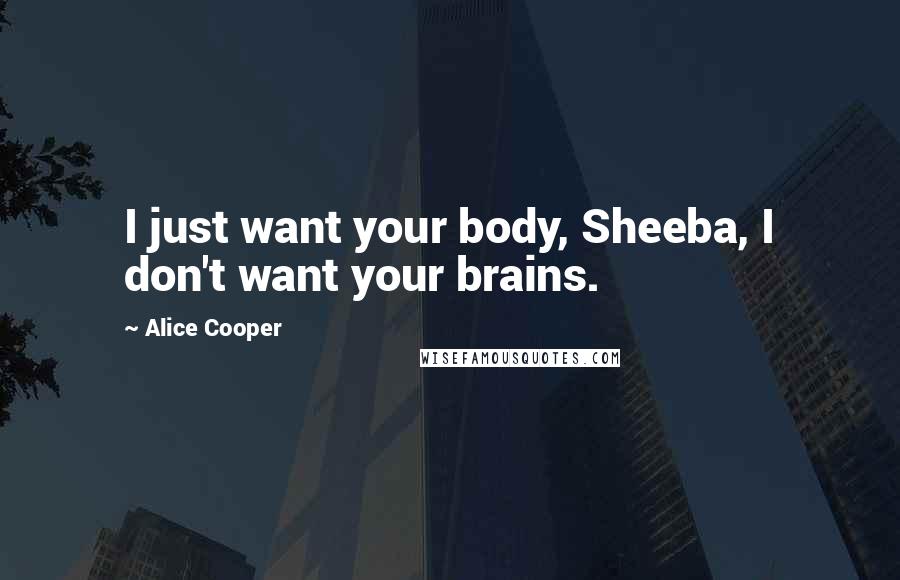 Alice Cooper Quotes: I just want your body, Sheeba, I don't want your brains.