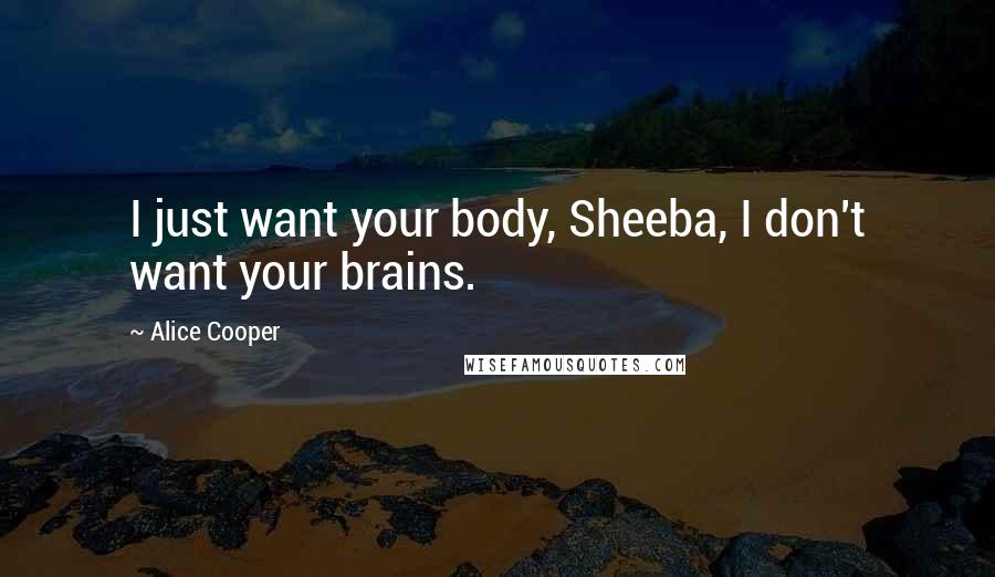Alice Cooper Quotes: I just want your body, Sheeba, I don't want your brains.