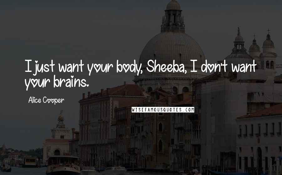 Alice Cooper Quotes: I just want your body, Sheeba, I don't want your brains.