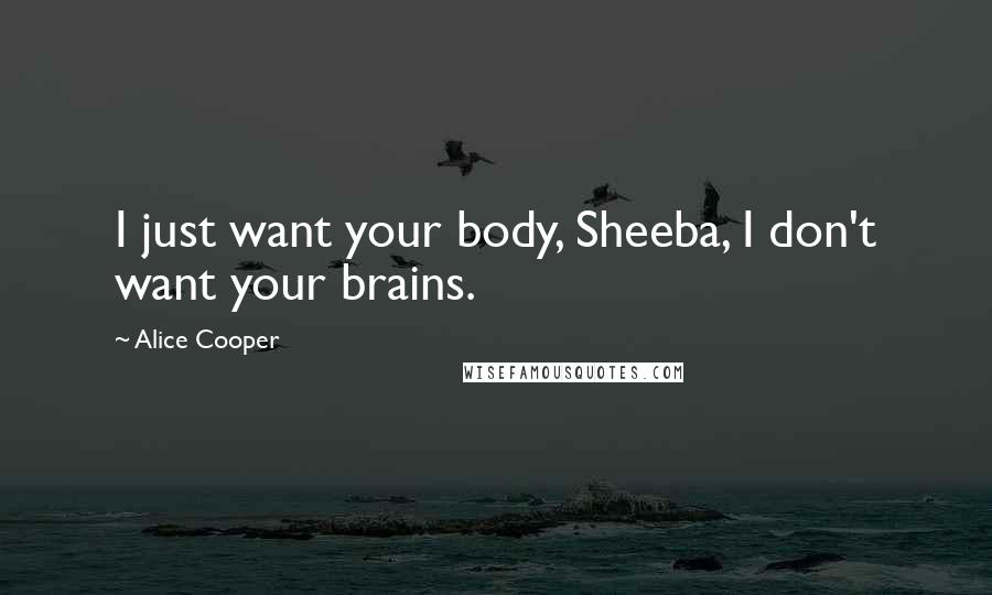 Alice Cooper Quotes: I just want your body, Sheeba, I don't want your brains.