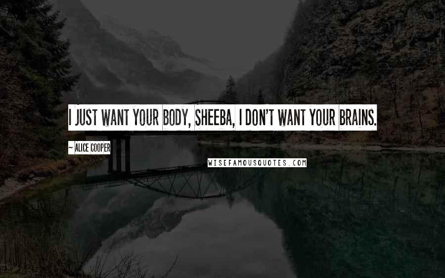 Alice Cooper Quotes: I just want your body, Sheeba, I don't want your brains.