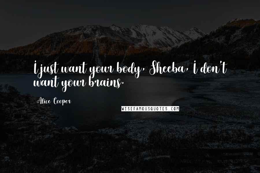 Alice Cooper Quotes: I just want your body, Sheeba, I don't want your brains.