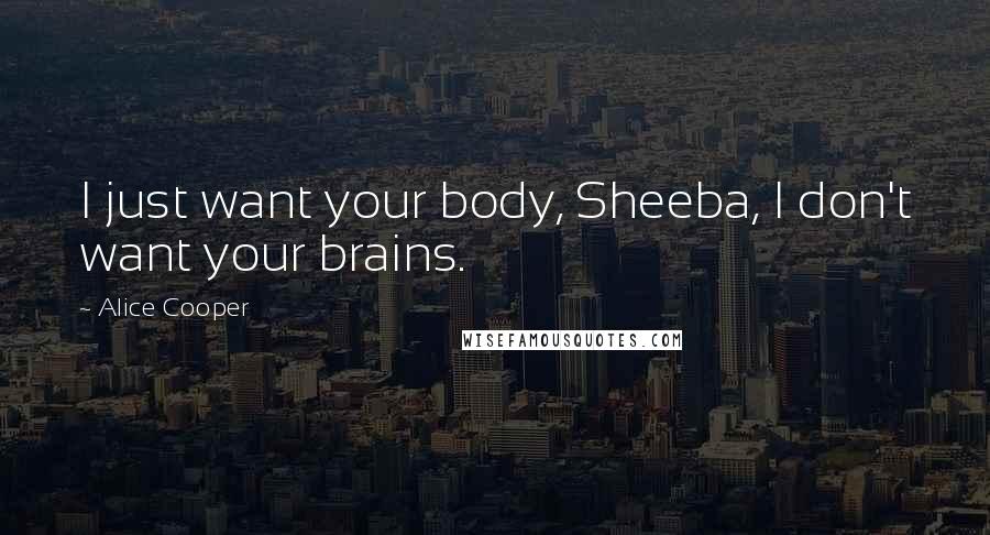 Alice Cooper Quotes: I just want your body, Sheeba, I don't want your brains.
