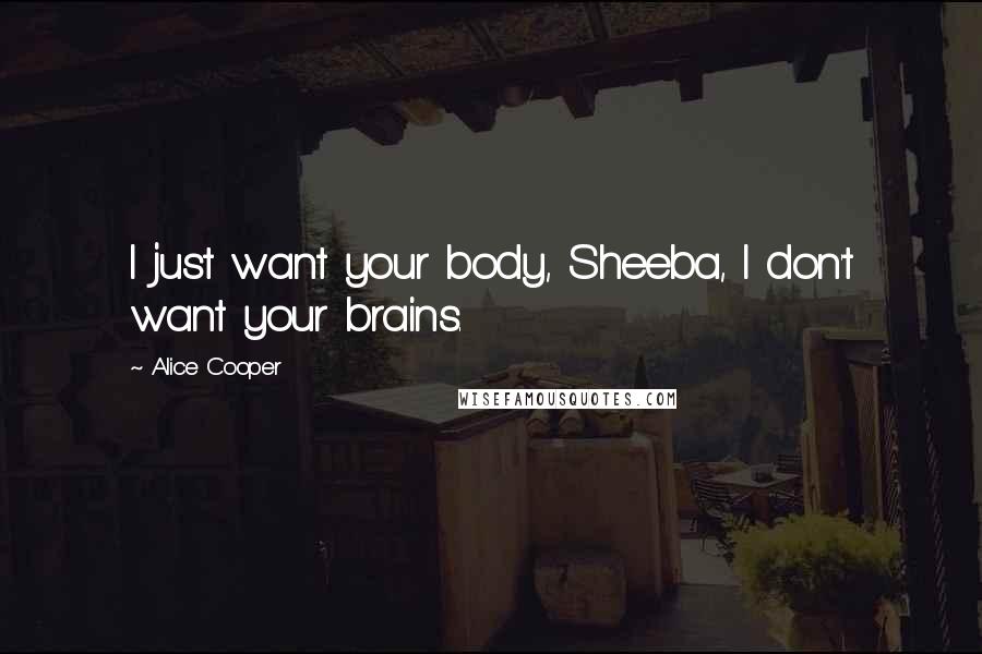 Alice Cooper Quotes: I just want your body, Sheeba, I don't want your brains.