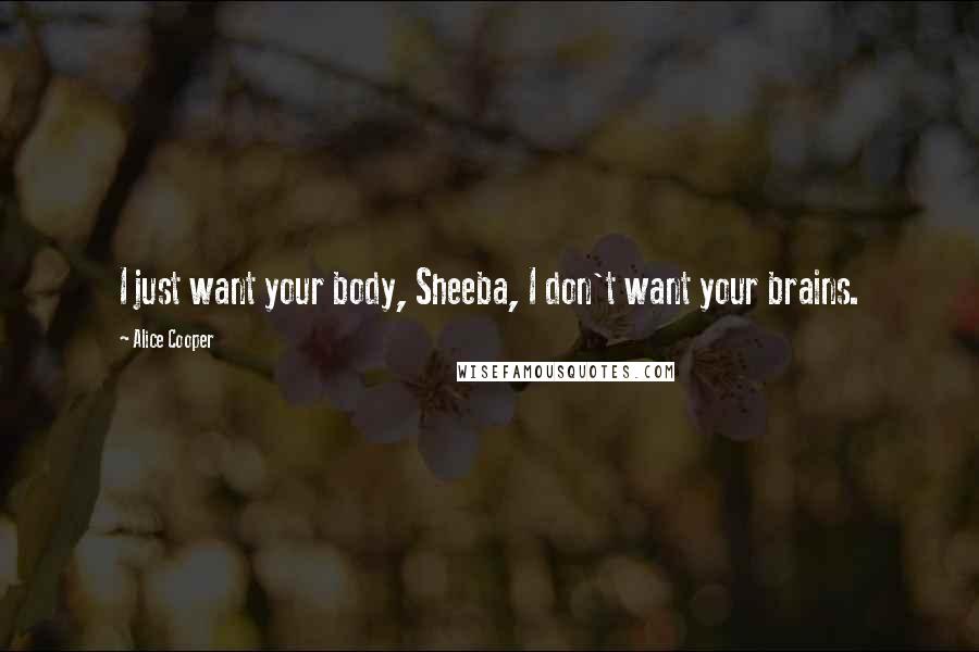 Alice Cooper Quotes: I just want your body, Sheeba, I don't want your brains.