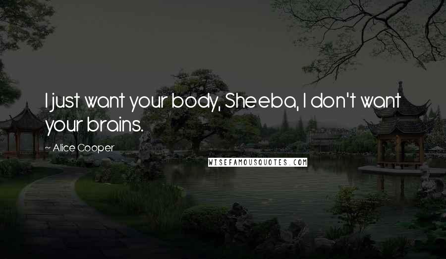 Alice Cooper Quotes: I just want your body, Sheeba, I don't want your brains.