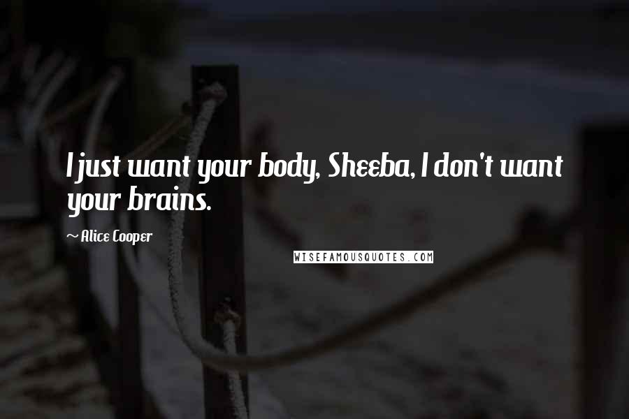 Alice Cooper Quotes: I just want your body, Sheeba, I don't want your brains.
