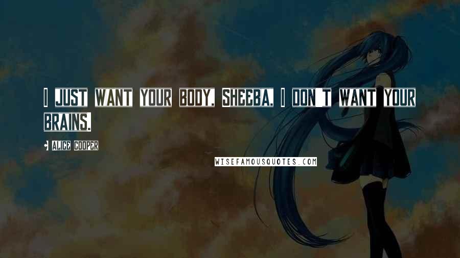 Alice Cooper Quotes: I just want your body, Sheeba, I don't want your brains.