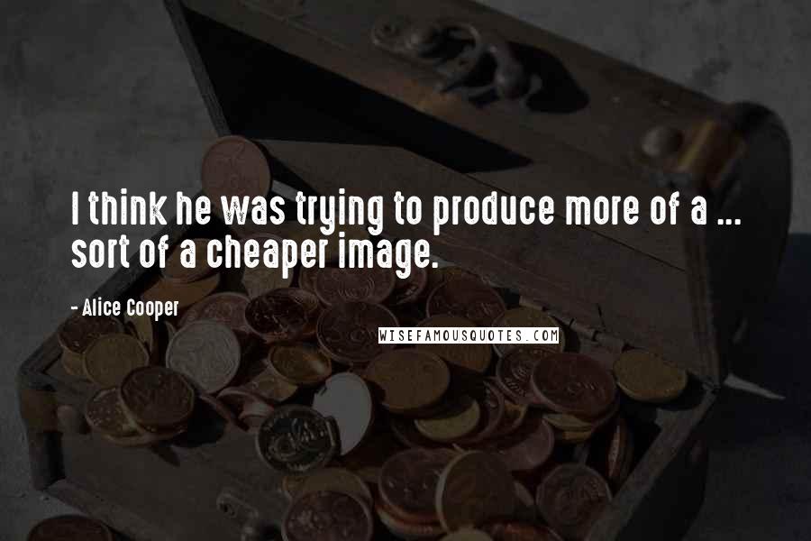 Alice Cooper Quotes: I think he was trying to produce more of a ... sort of a cheaper image.