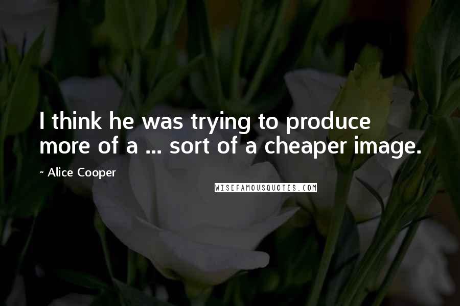 Alice Cooper Quotes: I think he was trying to produce more of a ... sort of a cheaper image.