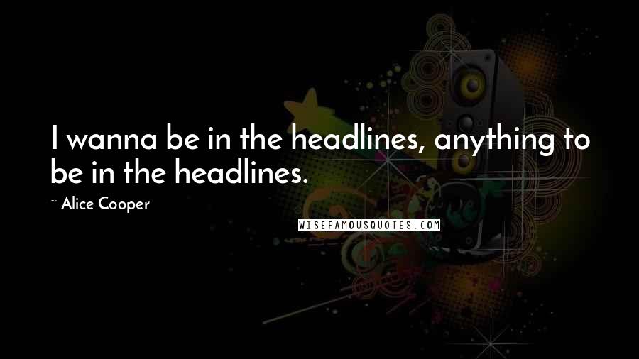 Alice Cooper Quotes: I wanna be in the headlines, anything to be in the headlines.