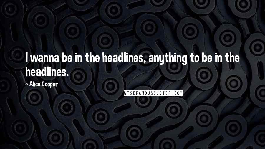 Alice Cooper Quotes: I wanna be in the headlines, anything to be in the headlines.