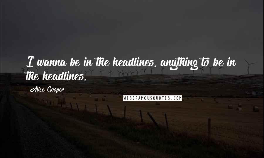 Alice Cooper Quotes: I wanna be in the headlines, anything to be in the headlines.