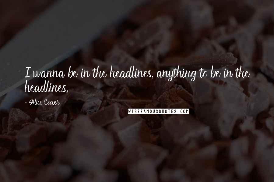 Alice Cooper Quotes: I wanna be in the headlines, anything to be in the headlines.