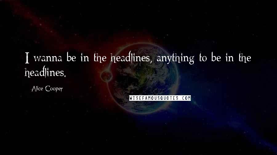 Alice Cooper Quotes: I wanna be in the headlines, anything to be in the headlines.