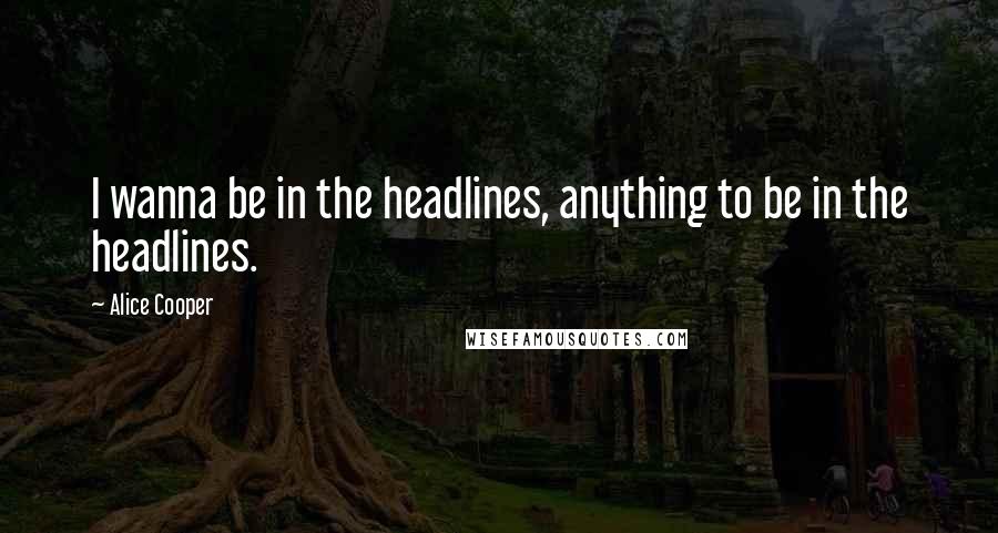 Alice Cooper Quotes: I wanna be in the headlines, anything to be in the headlines.