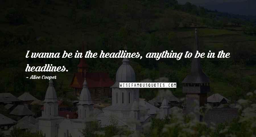 Alice Cooper Quotes: I wanna be in the headlines, anything to be in the headlines.