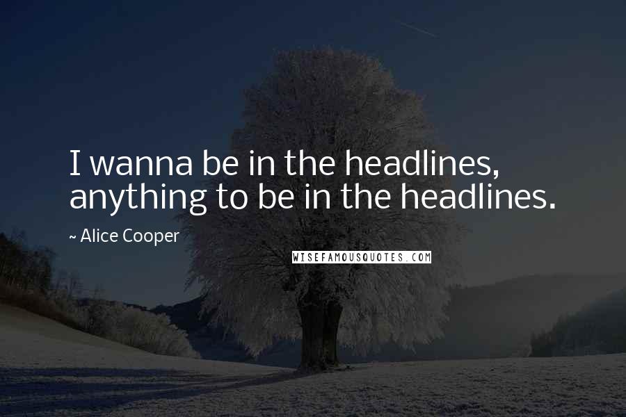 Alice Cooper Quotes: I wanna be in the headlines, anything to be in the headlines.