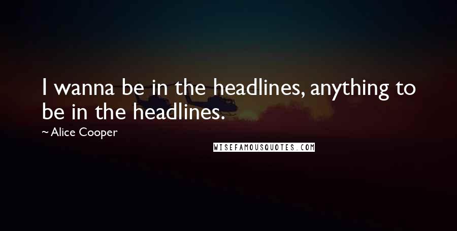 Alice Cooper Quotes: I wanna be in the headlines, anything to be in the headlines.