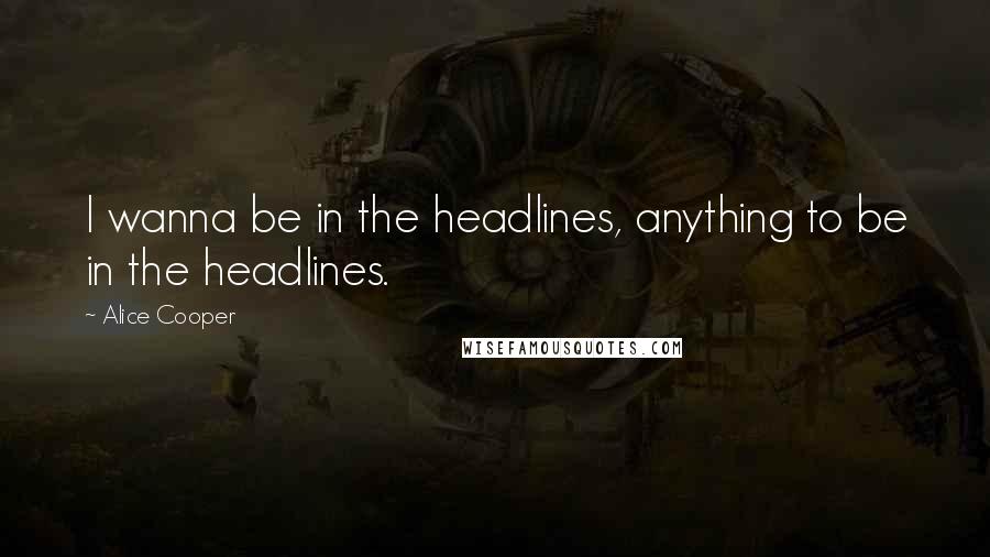 Alice Cooper Quotes: I wanna be in the headlines, anything to be in the headlines.