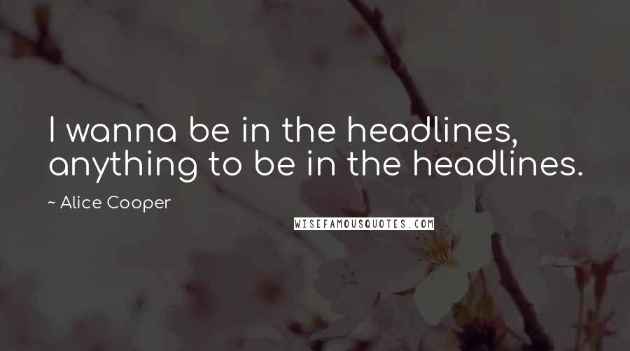 Alice Cooper Quotes: I wanna be in the headlines, anything to be in the headlines.