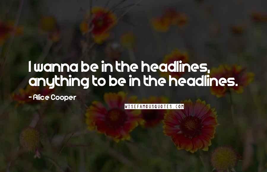 Alice Cooper Quotes: I wanna be in the headlines, anything to be in the headlines.