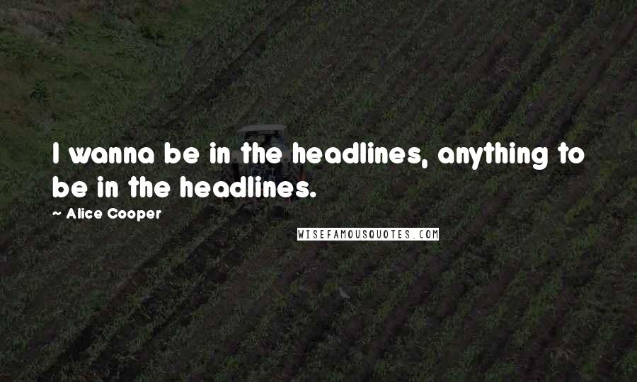 Alice Cooper Quotes: I wanna be in the headlines, anything to be in the headlines.