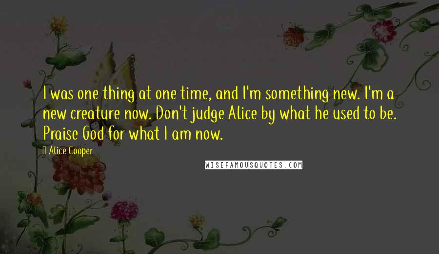 Alice Cooper Quotes: I was one thing at one time, and I'm something new. I'm a new creature now. Don't judge Alice by what he used to be. Praise God for what I am now.